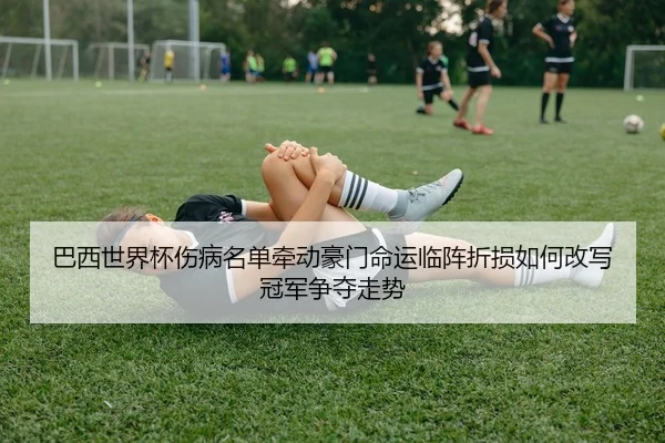 巴西世界杯伤病名单牵动豪门命运临阵折损如何改写冠军争夺走势