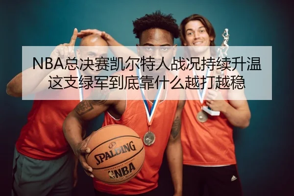 NBA总决赛凯尔特人战况持续升温 这支绿军到底靠什么越打越稳