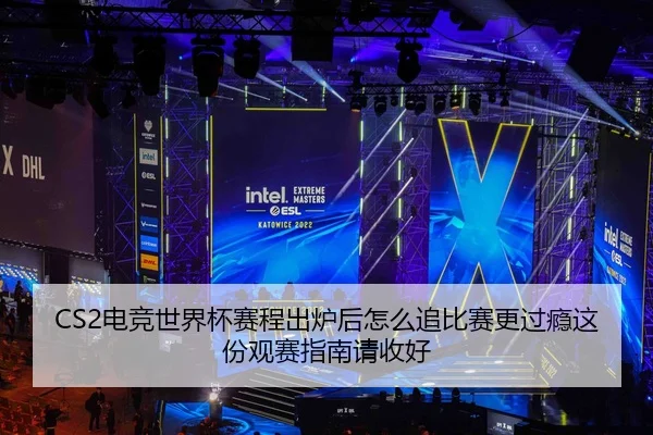 CS2电竞世界杯赛程出炉后怎么追比赛更过瘾这份观赛指南请收好