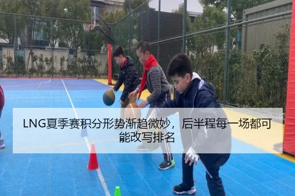 LNG夏季赛积分形势渐趋微妙，后半程每一场都可能改写排名