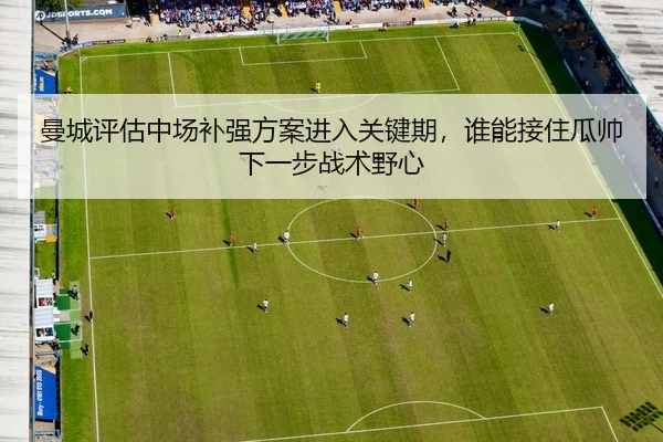 曼城评估中场补强方案进入关键期，谁能接住瓜帅下一步战术野心